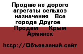 Продаю не дорого агрегаты сельхоз назначения - Все города Другое » Продам   . Крым,Армянск